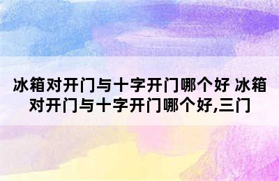 冰箱对开门与十字开门哪个好 冰箱对开门与十字开门哪个好,三门